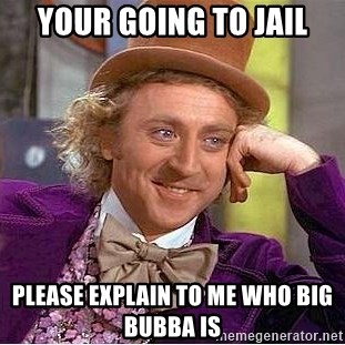 your going to jail please explain to me who big bubba is - Willy Wonka |  Meme Generator