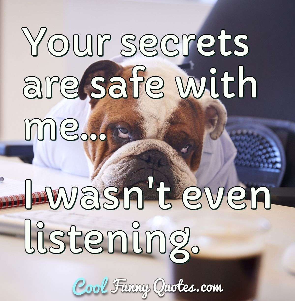 Your secrets are safe with me... I wasn't even listening.